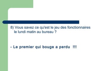 8) Vous savez ce qu'est le jeu des fonctionnaires
le lundi matin au bureau ?
- Le premier qui bouge a perdu !!!
 
