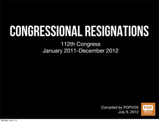 Congressional Resignations
                           112th Congress
                     January 2011-December 2012




                                         Compiled by POPVOX
                                                  July 9, 2012

Monday, July 9, 12
 