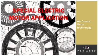We Create
Motor
Technology
SPECIAL ELECTRIC
MOTOR APPLICATION
 
