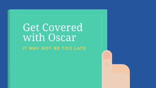 Get Covered 
with Oscar
IT MAY NOT BE TOO LATE
 