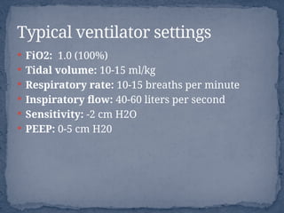  FiO2: 1.0 (100%)
 Tidal volume: 10-15 ml/kg
 Respiratory rate: 10-15 breaths per minute
 Inspiratory flow: 40-60 liters per second
 Sensitivity: -2 cm H2O
 PEEP: 0-5 cm H20
Typical ventilator settings
 