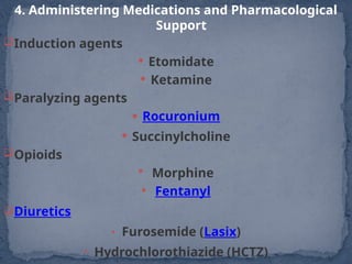 4. Administering Medications and Pharmacological
Support
Induction agents
 Etomidate
 Ketamine
Paralyzing agents
 Rocuronium
 Succinylcholine
Opioids
 Morphine
 Fentanyl
Diuretics
• Furosemide (Lasix)
• Hydrochlorothiazide (HCTZ)
 