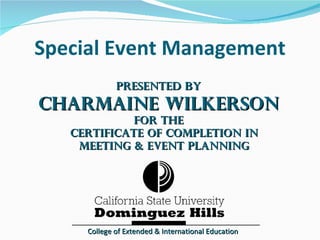 Special Event Management Presented by Charmaine Wilkerson For the   Certificate of Completion in   Meeting & Event Planning College of Extended & International Education 