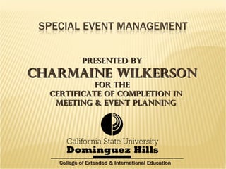 Presented by Charmaine Wilkerson For the   Certificate of Completion in   Meeting & Event Planning College of Extended & International Education 