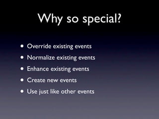 Why so special?

• Override existing events
• Normalize existing events
• Enhance existing events
• Create new events
• Use just like other events
 