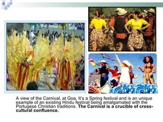 A view of the Carnival, at Goa. It’s a Spring festival and is an unique example of an existing Hindu festival being amalgamated with the Portugese Christian traditions.  The Carnival is a crucible of cross-cultural confluence.  