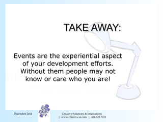 TAKE AWAY: Events are the experiential aspect of your development efforts. Without them people may not know or care who yo...