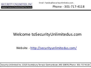 Email : fwesley@securityunlimitedus.com.
Phone - 301-717-4118
Security Unlimited Inc.11525 Scottsbury Terrace Germantown, MD 20876|Phone- 301-717-4118
Welcome toSecurityUnlimitedus.com
Website - http://securityunlimitedus.com/
 