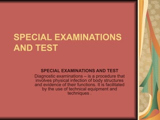 SPECIAL EXAMINATIONS AND TEST SPECIAL EXAMINATIONS AND TEST Diagnostic examinations – is a procedure that involves physical infection of body structures and evidence of their functions. It is facilitated by the use of technical equipment and techniques . 