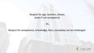 Respect for age, teachers, bosses
(even if not competent)
VS.
Respect for competence, knowledge, facts, everybody can be challenged
 