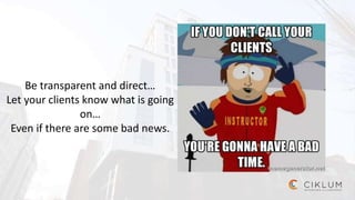 Be transparent and direct…
Let your clients know what is going
on…
Even if there are some bad news.
 