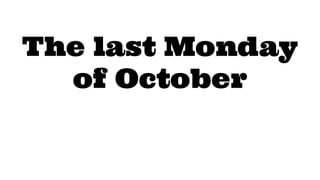 The last Monday
of October
 