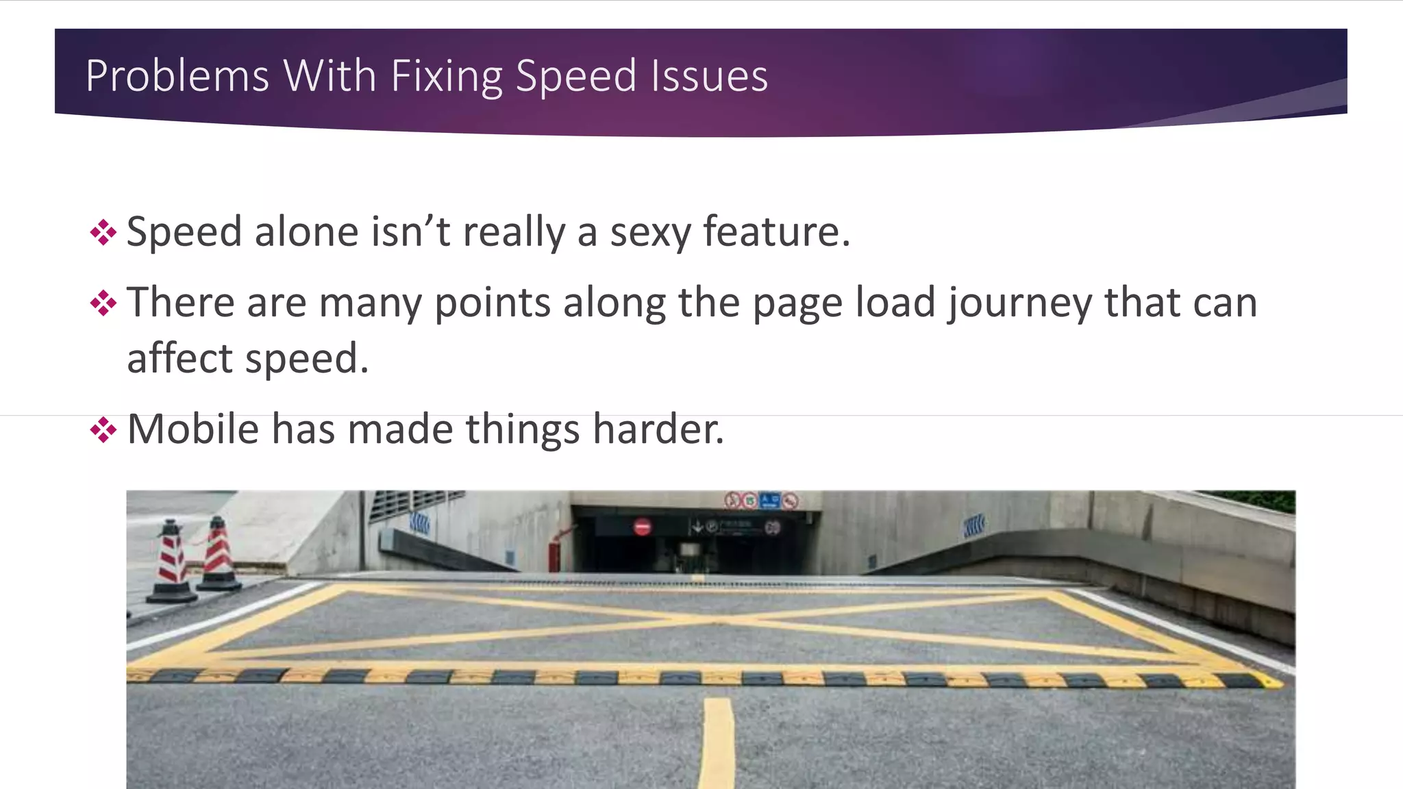 Problems With Fixing Speed Issues
 Speed alone isn’t really a sexy feature.
 There are many points along the page load journey that can
affect speed.
 Mobile has made things harder.
 