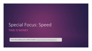 Special Focus: Speed
TIME IS MONEY
From the Udemy.com online course: Digital Product Management
 