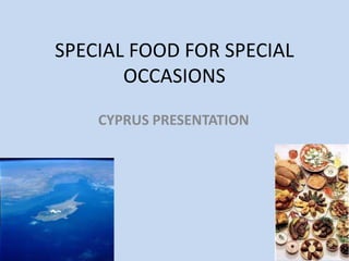 SPECIAL FOOD FOR SPECIAL
OCCASIONS
CYPRUS PRESENTATION
 