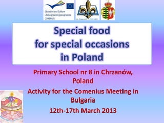 Special food
for special occasions
in Poland
Primary School nr 8 in Chrzanów,
Poland
Activity for the Comenius Meeting in
Bulgaria
12th-17th March 2013
 