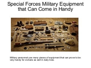Special Forces Military Equipment
that Can Come in Handy
Military personnel use many pieces of equipment that can prove to be
very handy for civilians as well in daily lives.
 