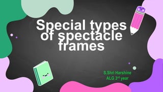Special types
of spectacle
frames
S.Shri Harshine
ALG 3rd year
 
