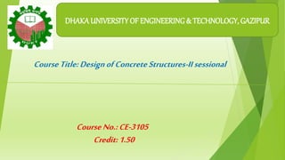 CourseNo.:CE-3105
Credit:1.50
CourseTitle:DesignofConcreteStructures-IIsessional
DHAKAUNIVERSITY OF ENGINEERING & TECHNOLOGY, GAZIPUR
 