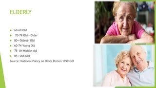 ELDERLY
 60-69 Old
 70-79 Old - Older
 80+ Oldest- Old
 60-74 Young Old
 75- 84 Middle old
 85+ Old-Old
Source: National Policy on Older Person 1999 GOI
 