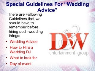 Special Guidelines For “Wedding
Advice”
There are Following
Guidelines that we
should have to
remember before
hiring such wedding
things:

Wedding Advice

How to Hire a
Wedding DJ

What to look for

Day of event
 