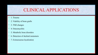 CLINICAL APPLICATIONS
 1. Trauma
 2. Viability of bone grafts
 3. TMJ changes
 4. Osteomyelitis
 5. Metabolic bone disorders
 6. Detection of skeletal metastasis
 7. Extraosseous localization
 