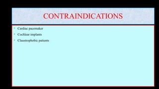 CONTRAINDICATIONS
 Cardiac pacemaker
 Cochlear implants
 Claustrophobic patients
 
