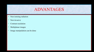 ADVANTAGES
 Non ionising radiation
 Non invasive
 Contrast resolution
 Multiplanar images
 Image manipulation can be done
 