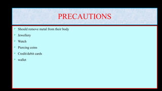 PRECAUTIONS
 Should remove metal from their body
 Jewellery
 Watch
 Piercing coins
 Credit/debit cards
 wallet
 