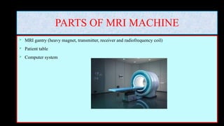 PARTS OF MRI MACHINE
 MRI gantry (heavy magnet, transmitter, receiver and radiofrequency coil)
 Patient table
 Computer system
 