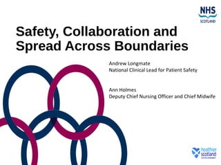 Safety, Collaboration and
Spread Across Boundaries
Andrew Longmate
National Clinical Lead for Patient Safety
Ann Holmes
Deputy Chief Nursing Officer and Chief Midwife
 