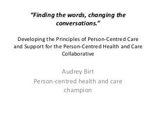 “Finding the words, changing the
conversations.”
Developing the Principles of Person-Centred Care
and Support for the Person-Centred Health and Care
Collaborative
Audrey Birt
Person-centred health and care
champion
 