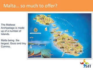 Malta… so much to offer?
The Maltese
Archipelago is made
up of a number of
Islands.
Malta being the
largest, Gozo and tiny
Comino.
 