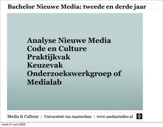 Bachelor Nieuwe Media: tweede en derde jaar




                      Analyse Nieuwe Media
                      Code en Culture
                      Praktijkvak
                      Keuzevak
                      Onderzoekswerkgroep of
                      Medialab




mardi 21 avril 2009
 
