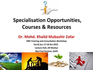 Specialisation Opportunities,
Courses & Resources
Dr. Mohd. Khalid Mubashir Zafar
HRD Training and Consultation Workshop
Sat & Sun 17-18 Oct 2015
Lecture Hall, JIH Markaz
Abul Fazl Enclave, Delhi
 