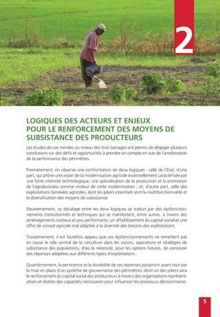 5
2
Logiques des acteurs et enjeux
pour le renforcement des moyens de
subsistance des producteurs
Les études de cas menées au niveau des trois barrages ont permis de dégager plusieurs
conclusions sur des défis et opportunités à prendre en compte en vue de l’amélioration
de la performance des périmètres.
Premièrement, on observe une confrontation de deux logiques : celle de l’État, d’une
part, qui prône une vision de la modernisation agricole essentiellement caractérisée par
une forte intensité technologique, une spécialisation de la production et la promotion
de l’agrobusiness comme moteur de cette modernisation ; et, d’autre part, celle des
exploitations familiales agricoles, dont les piliers essentiels sont la multifonctionnalité et
la diversification des moyens de subsistance.
Deuxièmement, ce décalage entre les deux logiques se traduit par des dysfonction-
nements institutionnels et techniques qui se manifestent, entre autres, à travers des
aménagements coûteux et peu performants, un affaiblissement du capital social et une
offre de conseil agricole mal adaptée à la diversité des besoins des exploitations.
Troisièmement, il est toutefois apparu que ces dysfonctionnements ne remettent pas
en cause le rôle central de la riziculture dans les visions, aspirations et stratégies de
subsistance des populations, d’où la nécessité, pour les options futures, de concevoir
des réponses adaptées aux différents types d’exploitations.
Quatrièmement, la pertinence et la durabilité de ces réponses passeront avant tout par
la mise en place d’un système de gouvernance des périmètres, dont un des piliers sera
le renforcement du capital social des producteurs à travers des organisations représent-
atives et dotées des capacités nécessaires pour influencer les processus décisionnaires.
 