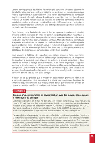 15
La taille démographique des familles ne semble plus constituer un facteur déterminant
dans l’affectation des terres, même si c’était le cas au début. Les exploitations qui ont
réussi à augmenter leurs superficies l’ont fait à travers des mécanismes de transaction
foncière souvent informels, tels que le prêt ou la vente. Bien que non formellement
reconnu, un marché foncier existe de fait dans les différents périmètres d’irrigation,
mais l’absence d’un système de contrôle efficace des différentes formes de circulation
des ressources empêche de se faire une idée de l’importance des superficies concernées
par ces formes de transaction.
Dans l’absolu, cette flexibilité du marché foncier (quoique formellement interdite)
présente certains avantages. En effet, elle permet aux petits producteurs n’ayant pas la
capacité de mettre en valeur leurs parcelles de les mettre en location et de collecter des
fonds utiles pour faire face à certains besoins familiaux. Mais cette flexibilité permet aussi
aux producteurs disposant de moyens de produire davantage. Cela semble répondre
aux deux objectifs fixés – production accrue et réduction de la pauvreté – à condition
de ne pas conduire à une décapitalisation foncière totale pour les petits producteurs,
obligés par des circonstances particulières de vendre leurs parcelles.
Étant donnée la faiblesse des superficies en cultures irriguées, l’accès aux terres
pluviales devient un élément important de la stratégie des exploitations, car elle permet
de redéployer le surplus de main-d’œuvre, de renforcer la sécurité alimentaire et d’en-
tretenir les activités d’élevage (source de revenu et de fumier organique). Il apparaît
ainsi que la riziculture dans ces périmètres est étroitement liée aux activités agricoles de
type pluvial. Contrairement aux terres dans les périmètres irrigués, celles situées dans
les zones de cultures pluviales obéissent à un mode de tenure régi par les coutumes, en
particulier dans les sites du Mali et du Sénégal.
Il ressort de ce qui précède que le modèle de spécialisation promu par l’État dans
le cadre des périmètres n’est pas adapté à la réalité des exploitations familiales. Le
système d’appui institutionnel et d’investissement devrait par conséquent prendre en
compte le caractère multifonctionnel des exploitations familiales.
Encadré 6
Exemple d’une exploitation en diversification avec des moyens conséquents
à Niandouba, au Sénégal
La taille de l’exploitation est de 10,5 ha, dont 5 ha sont consacré au riz irrigué, 2 ha au maïs, 3 ha au
coton et 0,5 ha à l’arachide. Avec une main-d’œuvre de trois personnes actives, cette exploitation a
réalisé un revenu agricole par personne de 983 000 FCFA durant la campagne agricole 2011-2012.
Bien que la parcelle de riz affiche un résultat brut négatif de 92 000 FCFA, les revenus tirés des
autres cultures permettent à l’exploitation de réaliser un revenu par personne important.
Cet exemple illustre la perception des exploitations familiales, dont le souci principal est l’équilibre et
la performance de l’ensemble du système, même si certains éléments du sous-système peuvent être
moins performants que d’autres, cela à cause de choix raisonnés ou de contraintes. Pour beaucoup
d’exploitations, l’objectif premier de l’activité rizicole est en effet de contribuer à l’alimentation de
la famille. La recherche du profit n’est pas toujours prioritaire tant qu’elles peuvent tirer des revenus
d’autres activités permettant de prendre en charge les autres dépenses de la famille.
Source : Adapté de Hathie et al. (2013)
 