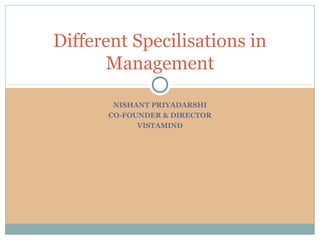 Different Specilisations in
      Management

       NISHANT PRIYADARSHI
      CO-FOUNDER & DIRECTOR
            VISTAMIND
 
