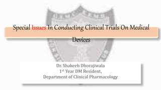 Special Issues In Conducting Clinical Trials On Medical
Devices
Dr. Shakeeb Dhorajiwala
1st Year DM Resident,
Department of Clinical Pharmacology
 