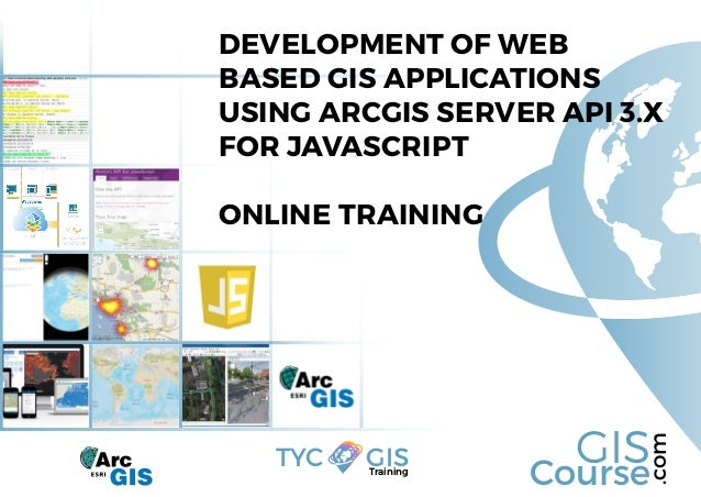Course
GIS
.com
Training
TYC GIS
DEVELOPMENT OF WEB
BASED GIS APPLICATIONS
USING ARCGIS SERVER API 3.X
FOR JAVASCRIPT
ONLINE TRAINING
 