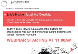 WEBINAR STARTING AT 11:00AM
Today’s Topic: How to run a sustainable building for
organisations who own and/or manage cultural buildings and
venues, including museums
Julie’s Bicycle is a registered charity: England and Wales no. 1153441.
 