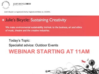 WEBINAR STARTING AT 11AM
Today‟s Topic:
Specialist advice: Outdoor Events
Julie’s Bicycle is a registered charity: England and Wales no. 1153441.
 