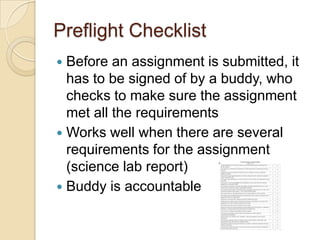 Preflight Checklist
Before an assignment is submitted, it
has to be signed of by a buddy, who
checks to make sure the assignment
met all the requirements
 Works well when there are several
requirements for the assignment
(science lab report)
 Buddy is accountable


 