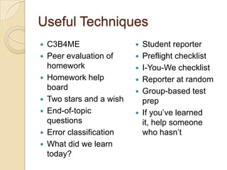 Useful Techniques









C3B4ME
Peer evaluation of
homework
Homework help
board
Two stars and a wish
End-of-topic
questions
Error classification
What did we learn
today?








Student reporter
Preflight checklist
I-You-We checklist
Reporter at random
Group-based test
prep
If you’ve learned
it, help someone
who hasn’t

 