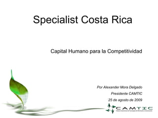 Specialist Costa Rica Capital Humano para la Competitividad Por Alexander Mora Delgado Presidente CAMTIC 25 de agosto de 2009 