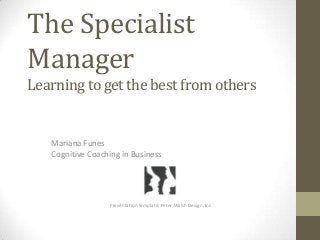 The Specialist
Manager
Learning to get the best from others


   Mariana Funes
   Cognitive Coaching in Business




                  Presentation template: Peter Walsh Design, Inc.
 