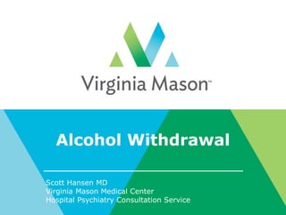 Alcohol Withdrawal
Scott Hansen MD
Virginia Mason Medical Center
Hospital Psychiatry Consultation Service
 