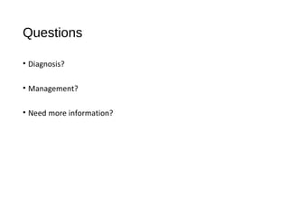 Questions
• Diagnosis?
• Management?
• Need more information?
 