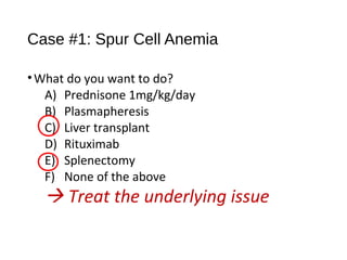 Case #1: Spur Cell Anemia
•What do you want to do?
A) Prednisone 1mg/kg/day
B) Plasmapheresis
C) Liver transplant
D) Rituximab
E) Splenectomy
F) None of the above
 Treat the underlying issue
 
