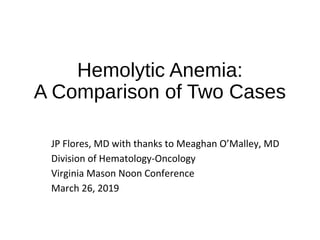 Hemolytic Anemia:
A Comparison of Two Cases
JP Flores, MD with thanks to Meaghan O’Malley, MD
Division of Hematology-Oncology
Virginia Mason Noon Conference
March 26, 2019
 
